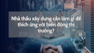 Nhà thầu xây dựng cần làm gì để thích ứng với biến động thị trường?